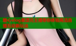 糖心vlog最漂亮主播带你体验高清直播互动新玩法