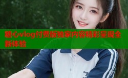 糖心vlog付费版独家内容精彩呈现全新体验