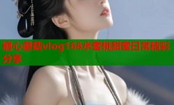 糖心蘑菇vlog168水蜜桃甜蜜日常精彩分享