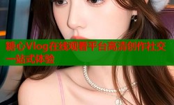 糖心Vlog在线观看平台高清创作社交一站式体验