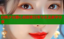 白桃少女糖心的甜蜜日常与生活美学分享