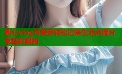 糖心vlog可爱多轻松记录生活点滴分享精彩瞬间