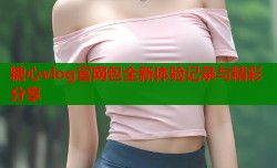 糖心vlog官网包全新体验记录与精彩分享