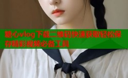 糖心vlog下载二维码快速获取轻松保存精彩视频必备工具