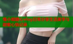 懂小姐糖心vlog日常分享生活美学与甜蜜心情记录