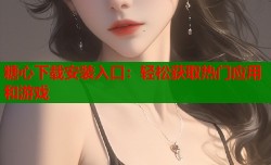 糖心下载安装入口：轻松获取热门应用和游戏