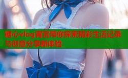 糖心vlog宵宫带你探索精彩生活记录与创意分享新体验