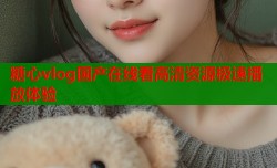 糖心vlog国产在线看高清资源极速播放体验