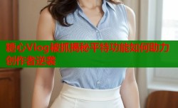 糖心Vlog被抓揭秘平特功能如何助力创作者逆袭