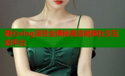 糖心vlog演员全揭秘高清视频社交互动平台