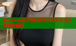 糖心vlog桃子酱的甜蜜日常与生活分享精彩瞬间