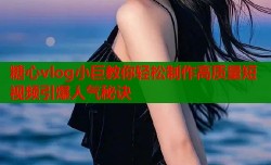 糖心vlog小巨教你轻松制作高质量短视频引爆人气秘诀