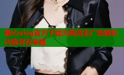 糖心vlog官方下载污高清无广告精彩内容尽在掌握