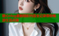 糖心vlog最新精彩内容全记录带你畅游生活点滴