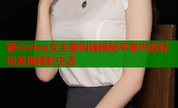 糖心vlog女主都叫啥揭秘平家内容轻松发现精彩生活