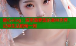 糖心vlog：探索菠萝酱的美味世界，记录生活的每一刻