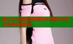 糖心vlog最新集数揭秘生活趣味与创作灵感必看视频