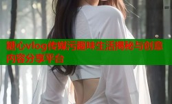 糖心vlog传媒污趣味生活揭秘与创意内容分享平台