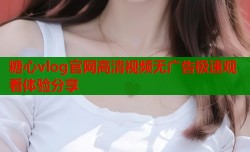 糖心vlog官网高清视频无广告极速观看体验分享