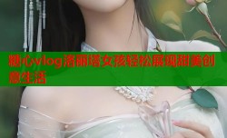 糖心vlog洛丽塔女孩轻松展现甜美创意生活