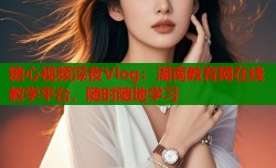 糖心视频深夜Vlog：湖南教育网在线教学平台，随时随地学习