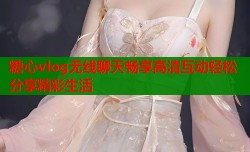 糖心vlog无线聊天畅享高清互动轻松分享精彩生活