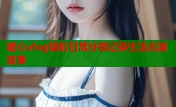 糖心vlog精彩日常分享记录生活点滴故事