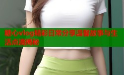 糖心vlog精彩日常分享温馨故事与生活点滴揭秘