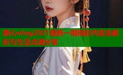 糖心vlog2021最新一期精彩内容全解析与生活点滴分享