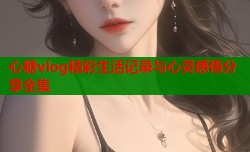 心糖vlog精彩生活记录与心灵感悟分享全集