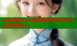 夸克搜糖心vlog官网精彩内容分享与互动体验中心
