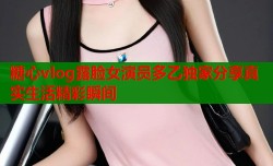糖心vlog露脸女演员多乙独家分享真实生活精彩瞬间