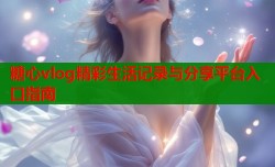 糖心vlog精彩生活记录与分享平台入口指南