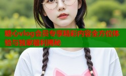 糖心vlog会员专享精彩内容全方位体验与独家福利揭秘