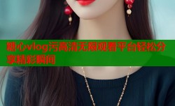 糖心vlog污高清无限观看平台轻松分享精彩瞬间