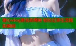 糖心vlog新名称揭秘 轻松记录生活精彩瞬间