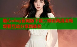 糖心vlog官网版下载二维码高清流畅观看互动分享新体验