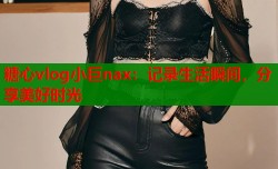 糖心vlog小巨nax：记录生活瞬间，分享美好时光