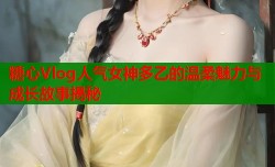 糖心Vlog人气女神多乙的温柔魅力与成长故事揭秘