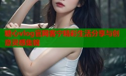 糖心vlog官网客宁精彩生活分享与创意灵感集锦
