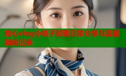 糖心vlog小桃子甜蜜日常分享与温馨瞬间记录