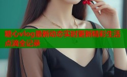 糖心vlog最新动态实时更新精彩生活点滴全记录