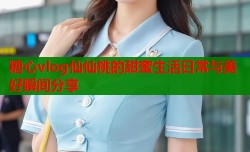 糖心vlog仙仙桃的甜蜜生活日常与美好瞬间分享