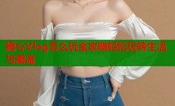 糖心Vlog怎么玩全攻略轻松玩转生活与潮流