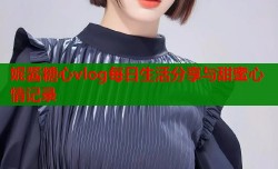 妮酱糖心vlog每日生活分享与甜蜜心情记录