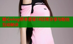 糖心vlog桥本香菜18日常分享与粉丝互动秘诀