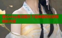 糖心vlog高清图片下载神器轻松获取精彩内容