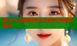 糖心vlog南陵探秘生活美学记录精彩瞬间