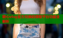 糖心vlog官方兑换码领取平台功能全解析