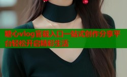 糖心vlog官载入口一站式创作分享平台轻松开启精彩生活